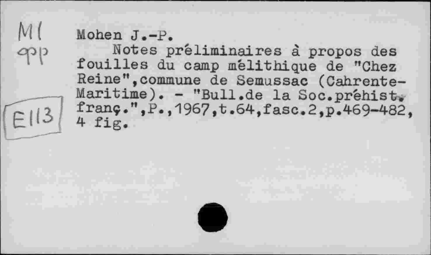 ﻿М( те
Moden J.-P.
Notes préliminaires à propos des fouilles du camp mélithique de "Chez Reine’’»commune de Semussac (Cadrente-Maritime). - ’’Bull.de la Soc.prêdist. franç.”,P.,1967,t.64,fasc.2,p.469-482, 4 fig.